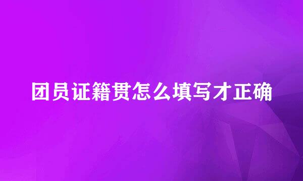 团员证籍贯怎么填写才正确