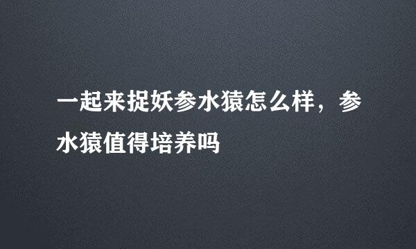 一起来捉妖参水猿怎么样，参水猿值得培养吗