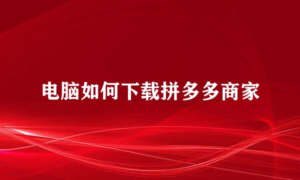 电脑如何下载拼多多商家