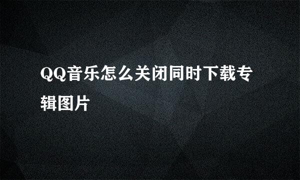 QQ音乐怎么关闭同时下载专辑图片