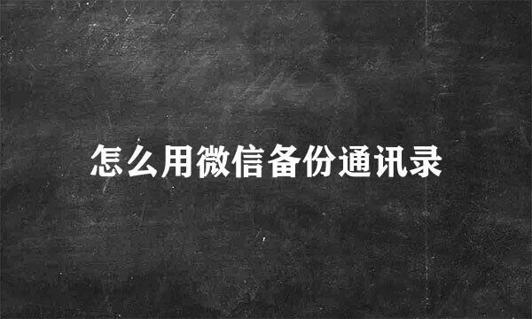 怎么用微信备份通讯录