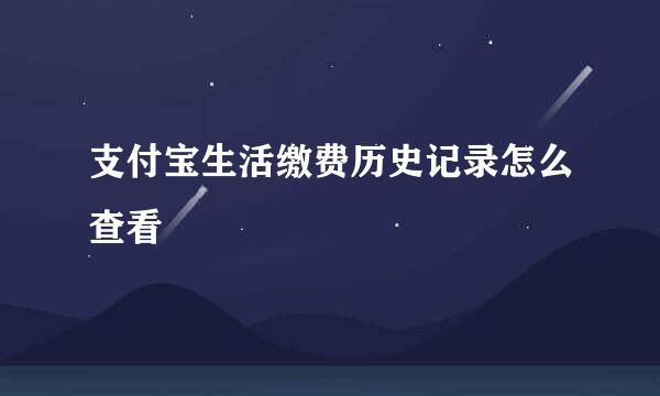 支付宝生活缴费历史记录怎么查看