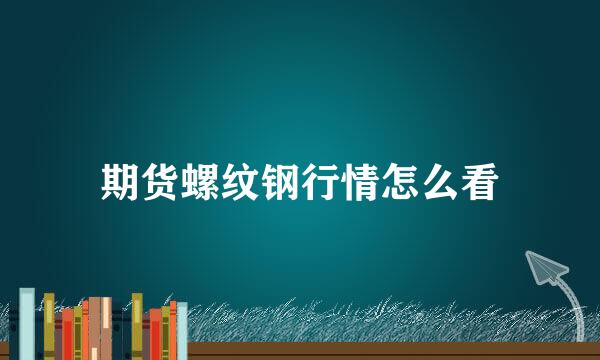 期货螺纹钢行情怎么看