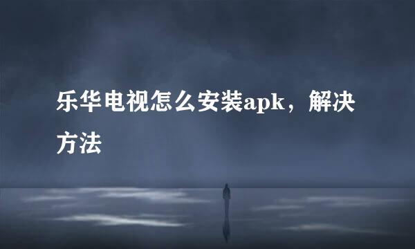 乐华电视怎么安装apk,解决方法