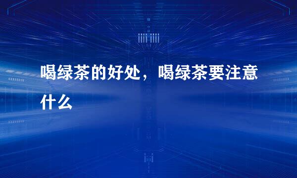 喝绿茶的好处,喝绿茶要注意什么