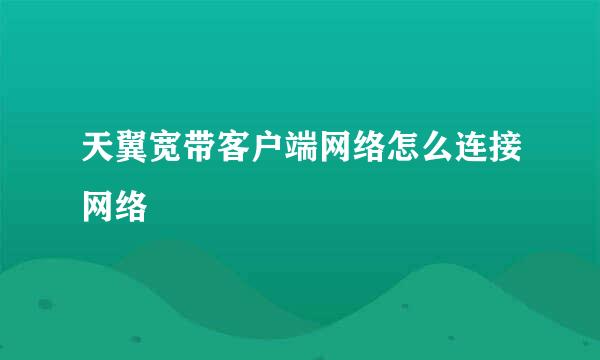 天翼宽带客户端网络怎么连接网络