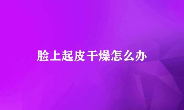 脸上起皮干燥怎么办