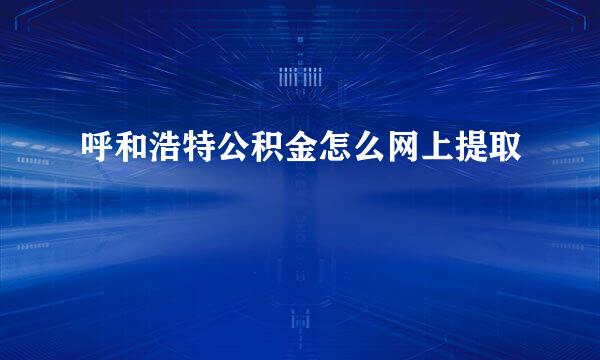 呼和浩特公积金怎么网上提取