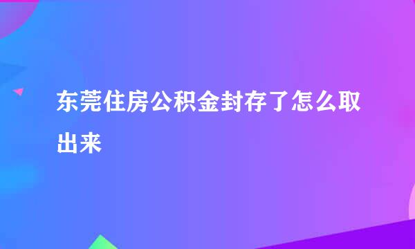 东莞住房公积金封存了怎么取出来