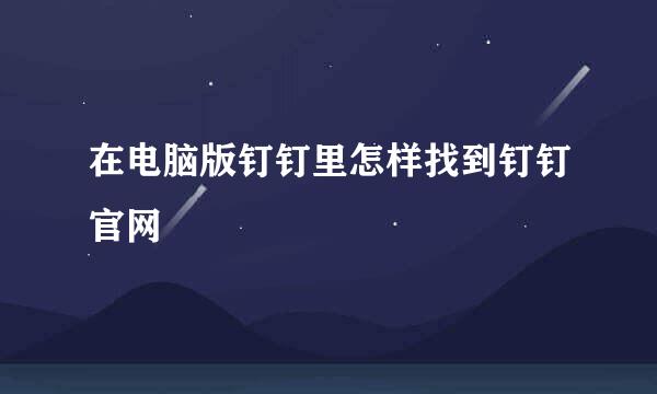 在电脑版钉钉里怎样找到钉钉官网