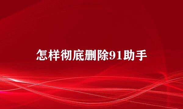 怎样彻底删除91助手