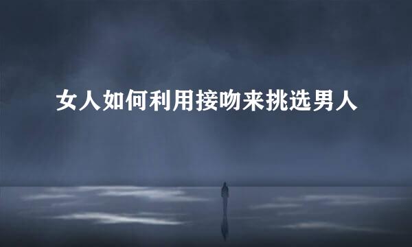 女人如何利用接吻来挑选男人