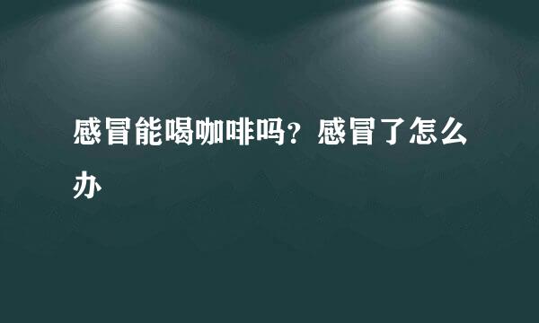 感冒能喝咖啡吗？感冒了怎么办