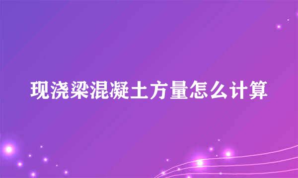 现浇梁混凝土方量怎么计算