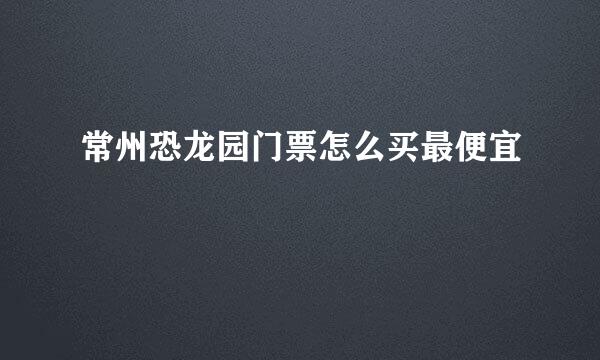 常州恐龙园门票怎么买最便宜