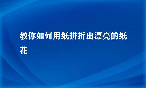 教你如何用纸拼折出漂亮的纸花