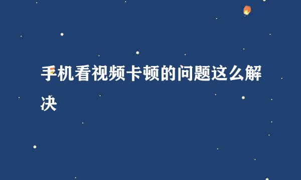 手机看视频卡顿的问题这么解决