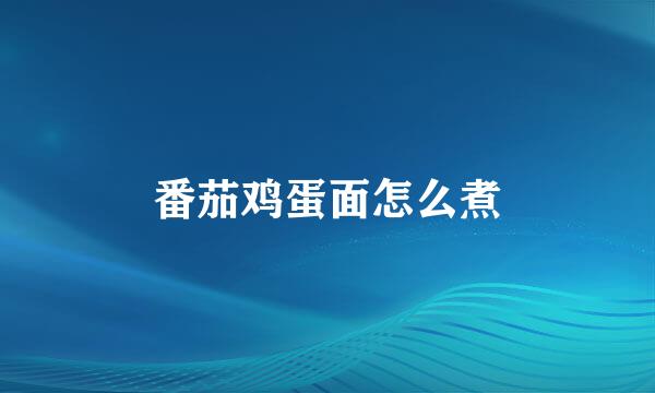 番茄鸡蛋面怎么煮