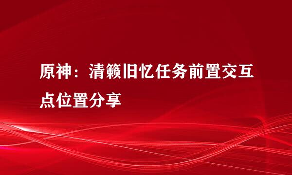 原神：清籁旧忆任务前置交互点位置分享