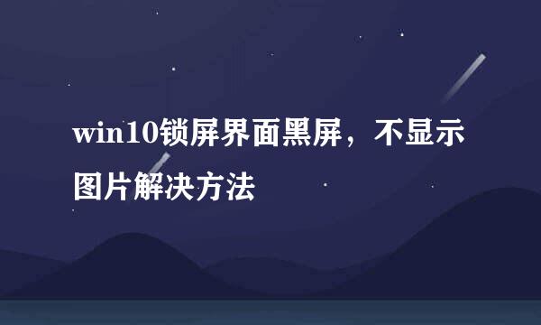 win10锁屏界面黑屏，不显示图片解决方法