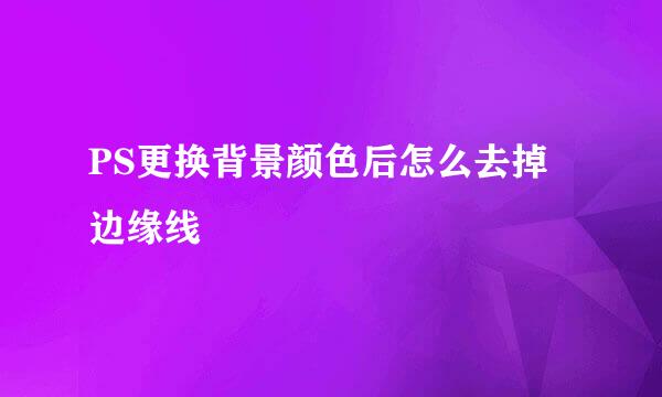 PS更换背景颜色后怎么去掉边缘线
