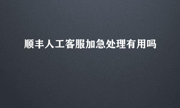 顺丰人工客服加急处理有用吗
