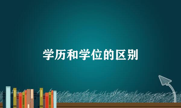 学历和学位的区别