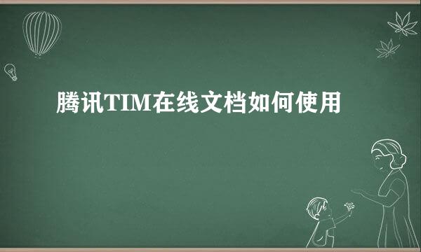 腾讯TIM在线文档如何使用