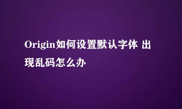 Origin如何设置默认字体 出现乱码怎么办
