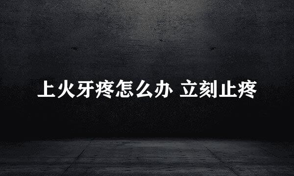 上火牙疼怎么办 立刻止疼