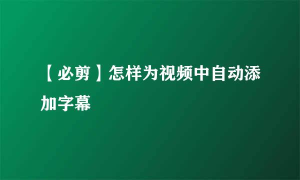 【必剪】怎样为视频中自动添加字幕
