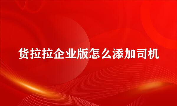 货拉拉企业版怎么添加司机