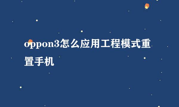 oppon3怎么应用工程模式重置手机