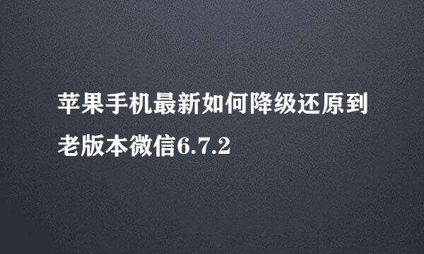 苹果手机最新如何降级还原到老版本微信6.7.2