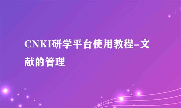 CNKI研学平台使用教程-文献的管理