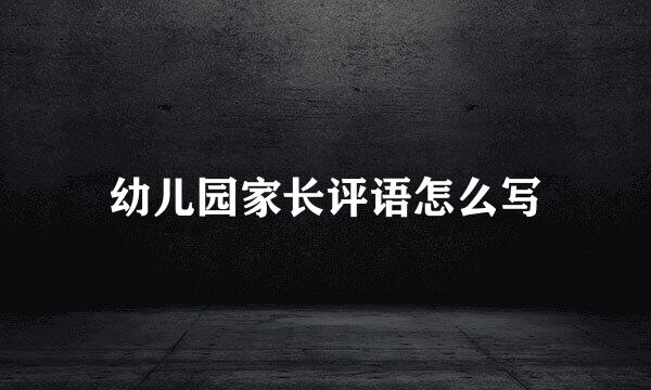 幼儿园家长评语怎么写