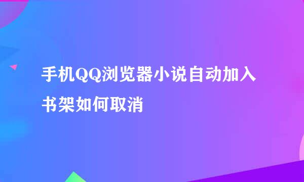 手机QQ浏览器小说自动加入书架如何取消
