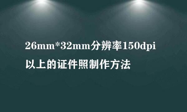 26mm*32mm分辨率150dpi以上的证件照制作方法