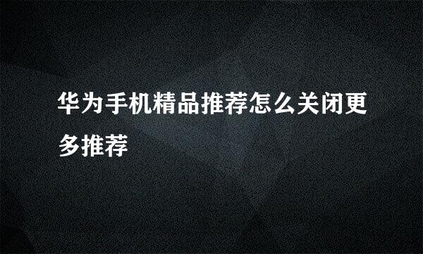 华为手机精品推荐怎么关闭更多推荐