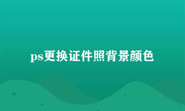 ps更换证件照背景颜色
