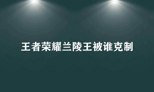 王者荣耀兰陵王被谁克制