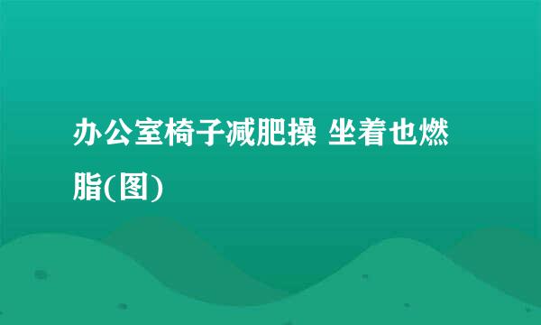办公室椅子减肥操 坐着也燃脂(图)
