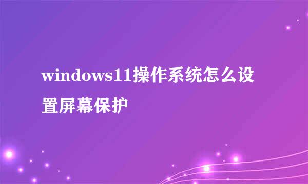 windows11操作系统怎么设置屏幕保护