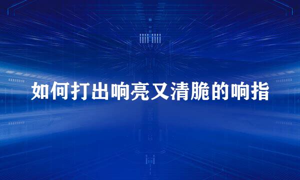 如何打出响亮又清脆的响指
