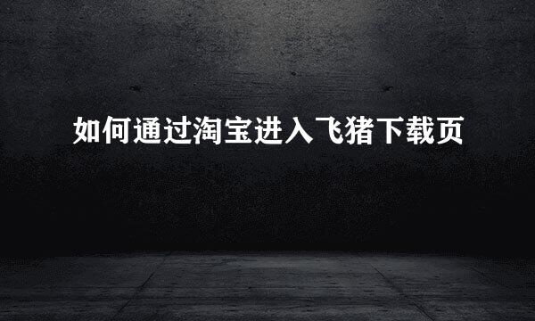 如何通过淘宝进入飞猪下载页