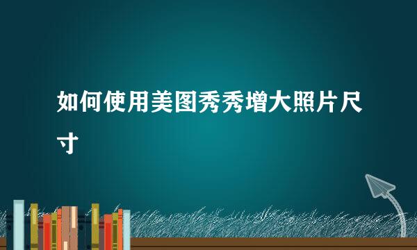 如何使用美图秀秀增大照片尺寸