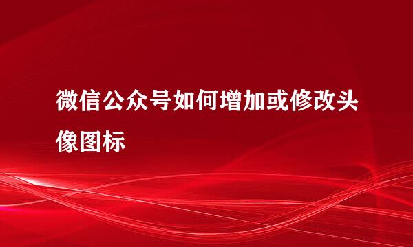 微信公众号如何增加或修改头像图标