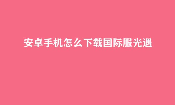 安卓手机怎么下载国际服光遇