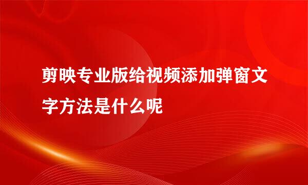 剪映专业版给视频添加弹窗文字方法是什么呢