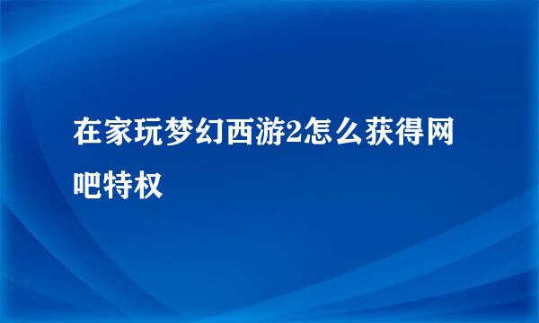在家玩梦幻西游2怎么获得网吧特权